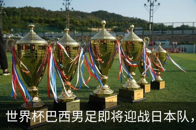 世界杯巴西男足即将迎战日本队，日本队具备挑战巴西的实力