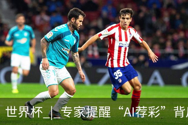 世界杯 | 专家提醒“AI荐彩”背后的网络赌球风险
