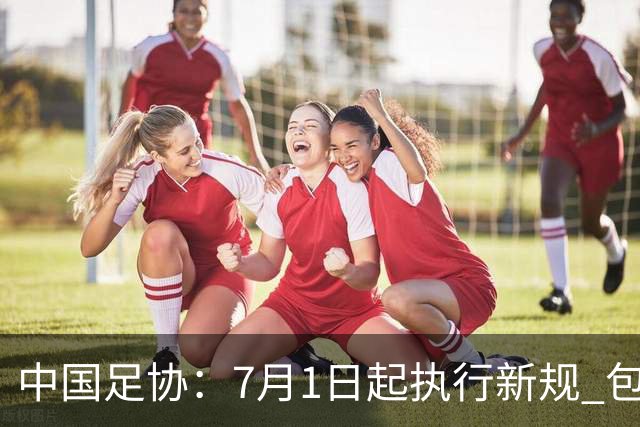 中国足协：7月1日起执行新规 包括捂嘴染红+限时离场