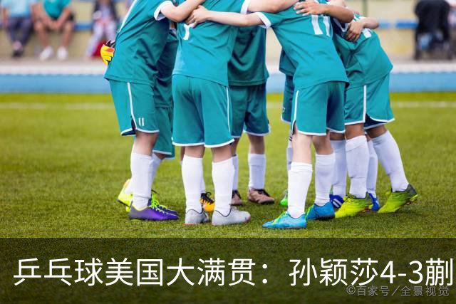乒乓球美国大满贯：孙颖莎4-3蒯曼 四大满贯女单均已折桂