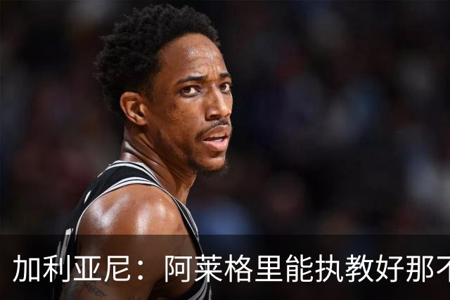 加利亚尼：阿莱格里能执教好那不勒斯，他会根据队内球员制定战术