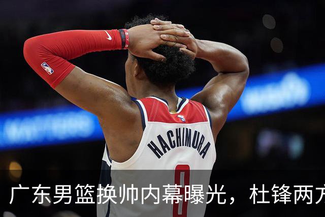 广东男篮换帅内幕曝光，杜锋两方面引球队老板不满，下课进入倒计时，两大外教团队二选一