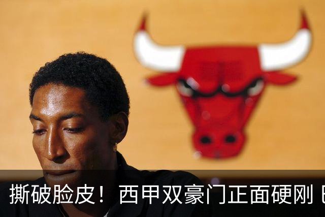 撕破脸皮！西甲双豪门正面硬刚 巴萨启动法律追责死磕弗洛伦蒂诺诽谤言论