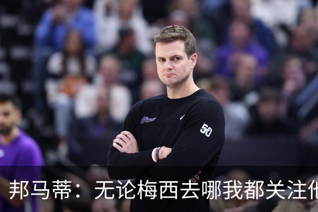 邦马蒂：无论梅西去哪我都关注他 亚马尔一上场西班牙就不一样了
