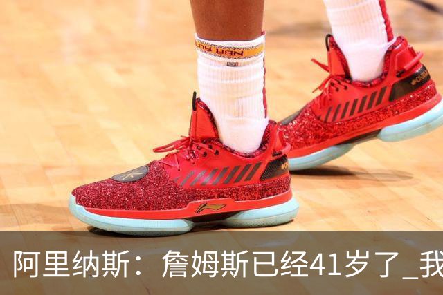 阿里纳斯：詹姆斯已经41岁了 我们应该感谢他为NBA所做的一切